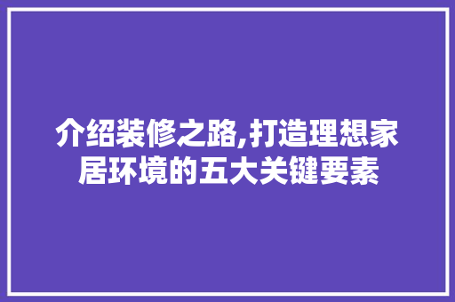 介绍装修之路,打造理想家居环境的五大关键要素 介绍装修之路,打造理想家居环境的五大关键要素 装修知识