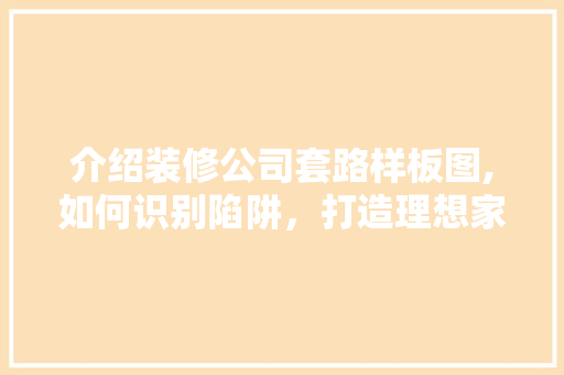 介绍装修公司套路样板图,如何识别陷阱，打造理想家居 介绍装修公司套路样板图,如何识别陷阱，打造理想家居 家居装饰