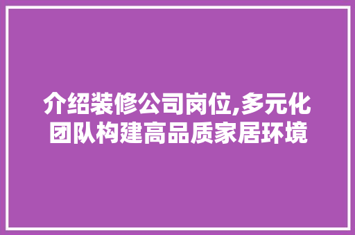 介绍装修公司岗位,多元化团队构建高品质家居环境 介绍装修公司岗位,多元化团队构建高品质家居环境 买房须知