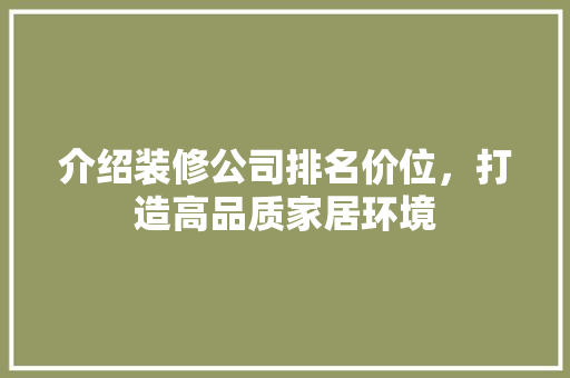 介绍装修公司排名价位，打造高品质家居环境 介绍装修公司排名价位，打造高品质家居环境 买房须知
