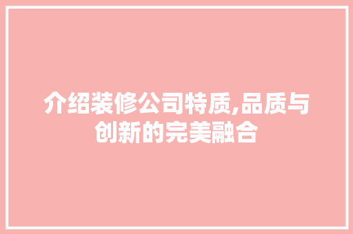 介绍装修公司特质,品质与创新的完美融合 介绍装修公司特质,品质与创新的完美融合 买房须知