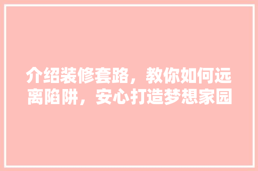 介绍装修套路，教你如何远离陷阱，安心打造梦想家园 介绍装修套路，教你如何远离陷阱，安心打造梦想家园 二手房
