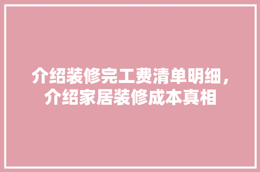 介绍装修完工费清单明细，介绍家居装修成本真相 介绍装修完工费清单明细，介绍家居装修成本真相 装修知识