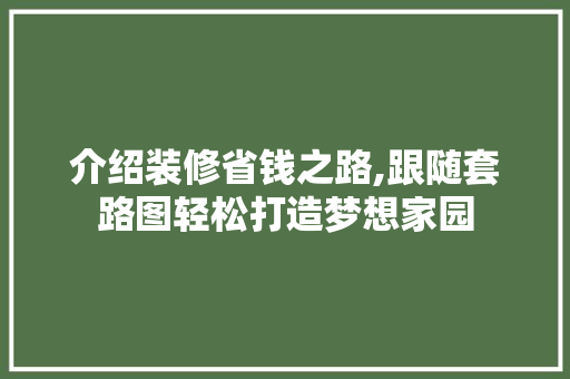 介绍装修省钱之路,跟随套路图轻松打造梦想家园 介绍装修省钱之路,跟随套路图轻松打造梦想家园 二手房