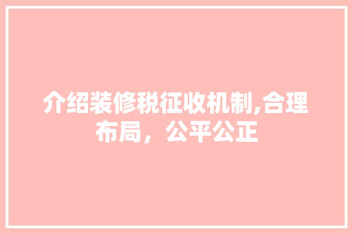 介绍装修税征收机制,合理布局，公平公正 介绍装修税征收机制,合理布局，公平公正 二手房