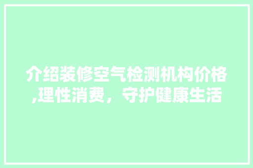 介绍装修空气检测机构价格,理性消费，守护健康生活 介绍装修空气检测机构价格,理性消费，守护健康生活 二手房
