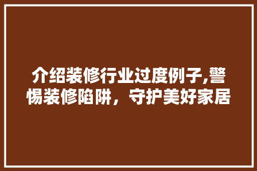 介绍装修行业过度例子,警惕装修陷阱，守护美好家居 介绍装修行业过度例子,警惕装修陷阱，守护美好家居 买房须知