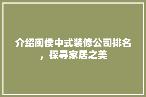 介绍闽侯中式装修公司排名，探寻家居之美 介绍闽侯中式装修公司排名，探寻家居之美 装修知识