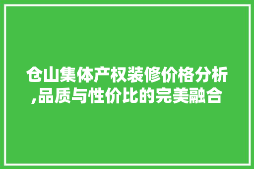 仓山集体产权装修价格分析,品质与性价比的完美融合 仓山集体产权装修价格分析,品质与性价比的完美融合 装修知识