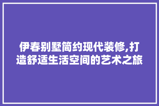 伊春别墅简约现代装修,打造舒适生活空间的艺术之旅 伊春别墅简约现代装修,打造舒适生活空间的艺术之旅 家居设计