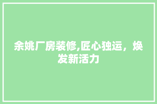 余姚厂房装修,匠心独运，焕发新活力 余姚厂房装修,匠心独运，焕发新活力 家居装饰