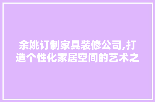 余姚订制家具装修公司,打造个性化家居空间的艺术之旅 余姚订制家具装修公司,打造个性化家居空间的艺术之旅 家居装饰