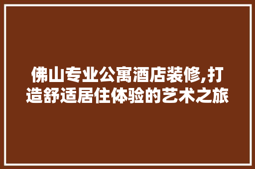 佛山专业公寓酒店装修,打造舒适居住体验的艺术之旅 佛山专业公寓酒店装修,打造舒适居住体验的艺术之旅 买房须知