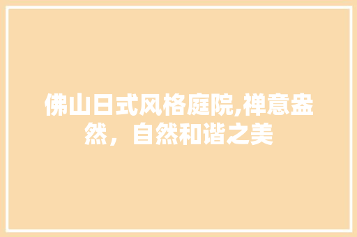 佛山日式风格庭院,禅意盎然，自然和谐之美 佛山日式风格庭院,禅意盎然，自然和谐之美 二手房