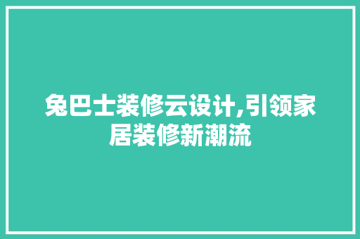 兔巴士装修云设计,引领家居装修新潮流 兔巴士装修云设计,引领家居装修新潮流 二手房