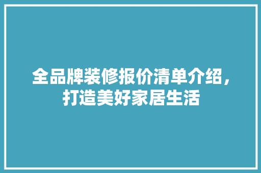 全品牌装修报价清单介绍，打造美好家居生活 全品牌装修报价清单介绍，打造美好家居生活 二手房