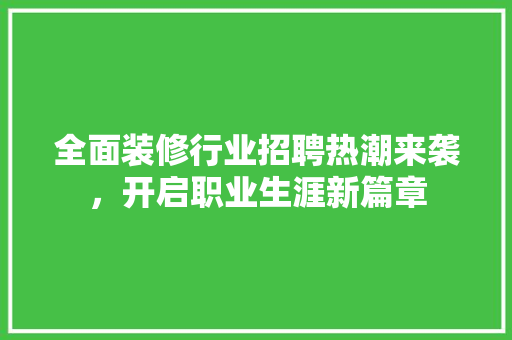 全面装修行业招聘热潮来袭，开启职业生涯新篇章 全面装修行业招聘热潮来袭，开启职业生涯新篇章 二手房