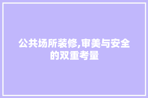 公共场所装修,审美与安全的双重考量 公共场所装修,审美与安全的双重考量 装修知识