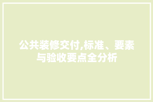 公共装修交付,标准、要素与验收要点全分析 公共装修交付,标准、要素与验收要点全分析 装修知识