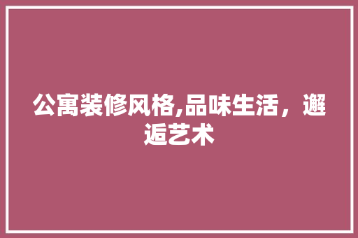 公寓装修风格,品味生活，邂逅艺术 公寓装修风格,品味生活，邂逅艺术 买房须知