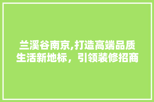 兰溪谷南京,打造高端品质生活新地标，引领装修招商新潮流 兰溪谷南京,打造高端品质生活新地标，引领装修招商新潮流 家居设计