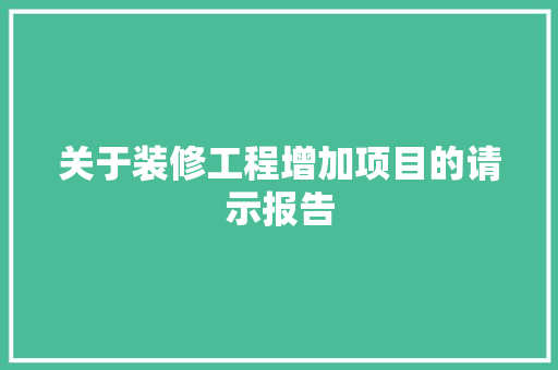 关于装修工程增加项目的请示报告 关于装修工程增加项目的请示报告 二手房