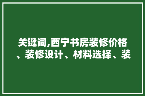 关键词,西宁书房装修价格、装修设计、材料选择、装修风格、预算控制 关键词,西宁书房装修价格、装修设计、材料选择、装修风格、预算控制 买房须知