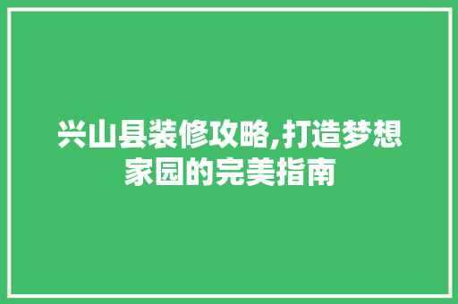 兴山县装修攻略,打造梦想家园的完美指南 兴山县装修攻略,打造梦想家园的完美指南 家居设计