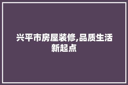 兴平市房屋装修,品质生活新起点 兴平市房屋装修,品质生活新起点 装修知识