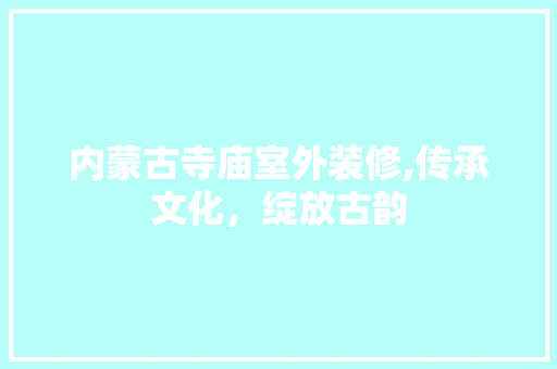 内蒙古寺庙室外装修,传承文化，绽放古韵 内蒙古寺庙室外装修,传承文化，绽放古韵 二手房