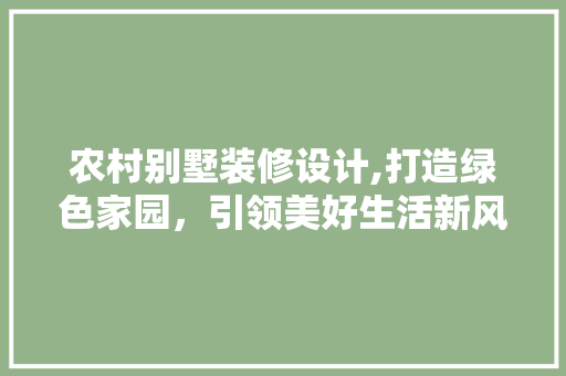 农村别墅装修设计,打造绿色家园，引领美好生活新风尚 农村别墅装修设计,打造绿色家园，引领美好生活新风尚 装修知识
