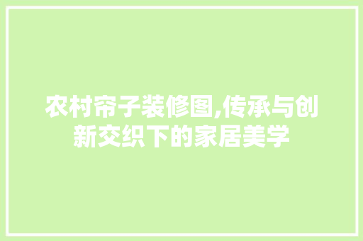 农村帘子装修图,传承与创新交织下的家居美学 农村帘子装修图,传承与创新交织下的家居美学 家居设计