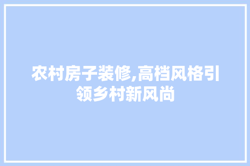 农村房子装修,高档风格引领乡村新风尚 农村房子装修,高档风格引领乡村新风尚 家居设计