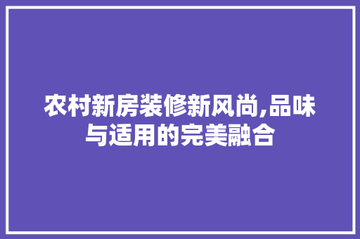 农村新房装修新风尚,品味与适用的完美融合 农村新房装修新风尚,品味与适用的完美融合 家居装饰