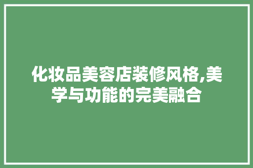 化妆品美容店装修风格,美学与功能的完美融合