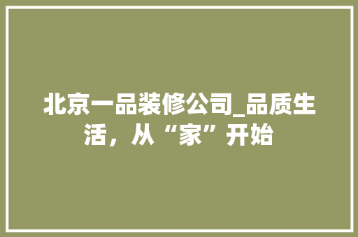 北京一品装修公司_品质生活，从“家”开始