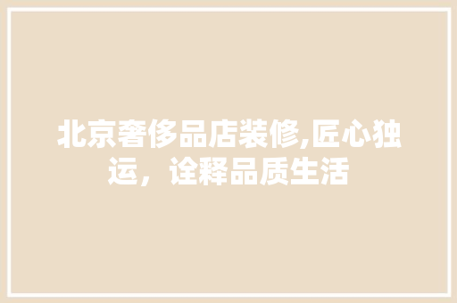 北京奢侈品店装修,匠心独运，诠释品质生活