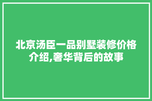 北京汤臣一品别墅装修价格介绍,奢华背后的故事 北京汤臣一品别墅装修价格介绍,奢华背后的故事 家居装饰