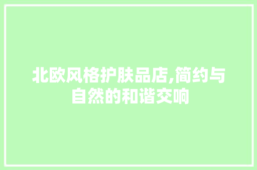 北欧风格护肤品店,简约与自然的和谐交响 北欧风格护肤品店,简约与自然的和谐交响 装修知识