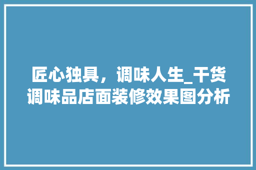 匠心独具，调味人生_干货调味品店面装修效果图分析
