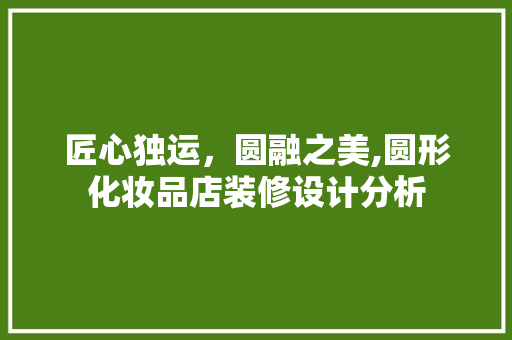 匠心独运，圆融之美,圆形化妆品店装修设计分析 匠心独运，圆融之美,圆形化妆品店装修设计分析 买房须知