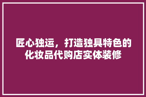 匠心独运，打造独具特色的化妆品代购店实体装修 匠心独运，打造独具特色的化妆品代购店实体装修 家居设计
