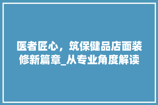 医者匠心，筑保健品店面装修新篇章_从专业角度解读装修步骤