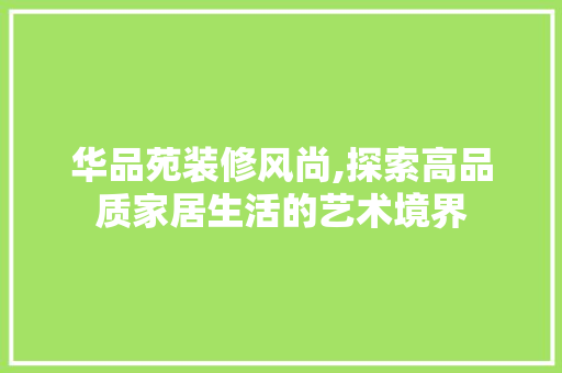 华品苑装修风尚,探索高品质家居生活的艺术境界