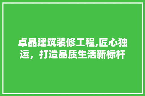 卓品建筑装修工程,匠心独运，打造品质生活新标杆