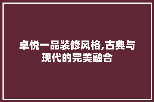 卓悦一品装修风格,古典与现代的完美融合 卓悦一品装修风格,古典与现代的完美融合 二手房