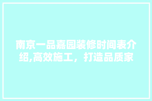南京一品嘉园装修时间表介绍,高效施工，打造品质家居 南京一品嘉园装修时间表介绍,高效施工，打造品质家居 装修知识