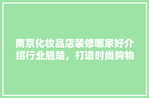 南京化妆品店装修哪家好介绍行业翘楚，打造时尚购物空间 南京化妆品店装修哪家好介绍行业翘楚，打造时尚购物空间 二手房
