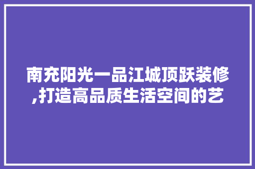 南充阳光一品江城顶跃装修,打造高品质生活空间的艺术之旅
