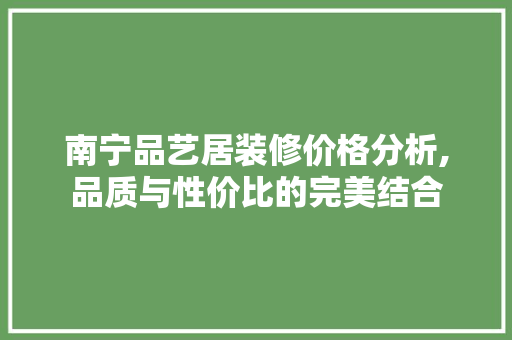 南宁品艺居装修价格分析,品质与性价比的完美结合 南宁品艺居装修价格分析,品质与性价比的完美结合 家居设计